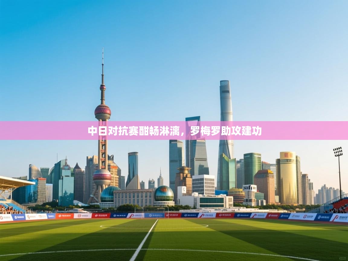 中日对抗赛酣畅淋漓，罗梅罗助攻建功  第1张