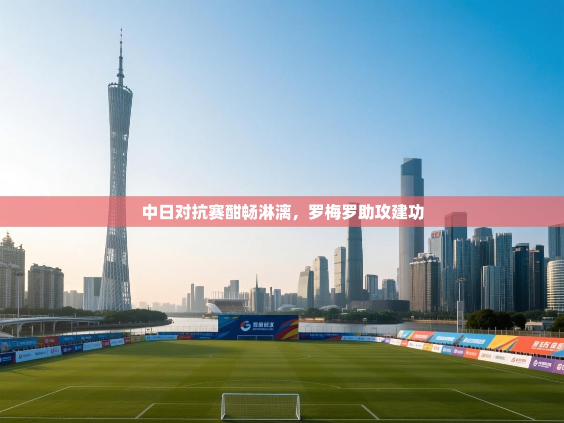 中日对抗赛酣畅淋漓，罗梅罗助攻建功  第2张
