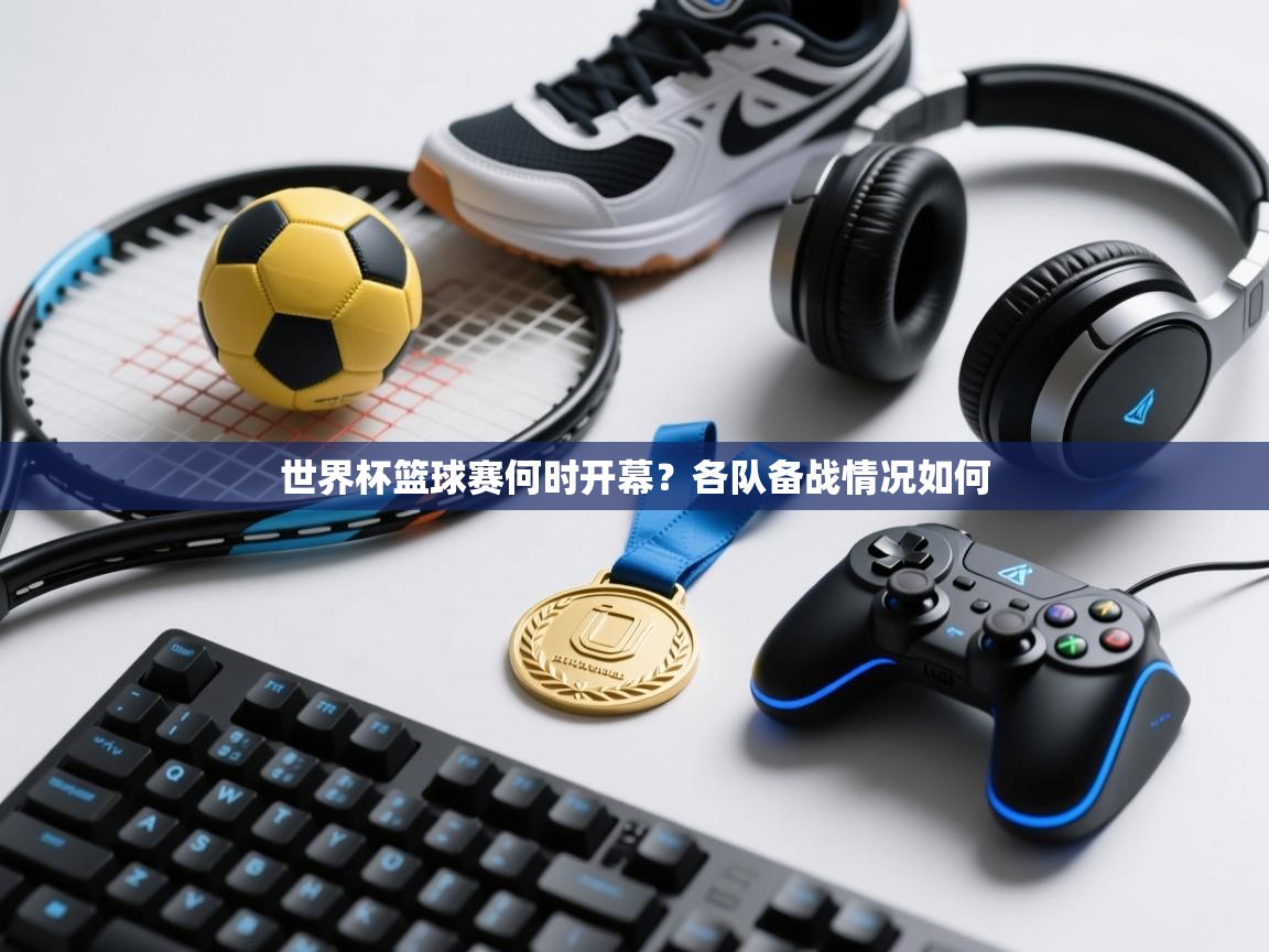 世界杯篮球赛何时开幕?各队备战情况如何 第2张