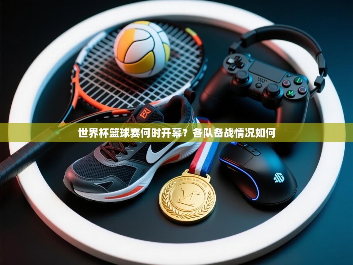 世界杯篮球赛何时开幕?各队备战情况如何 第1张