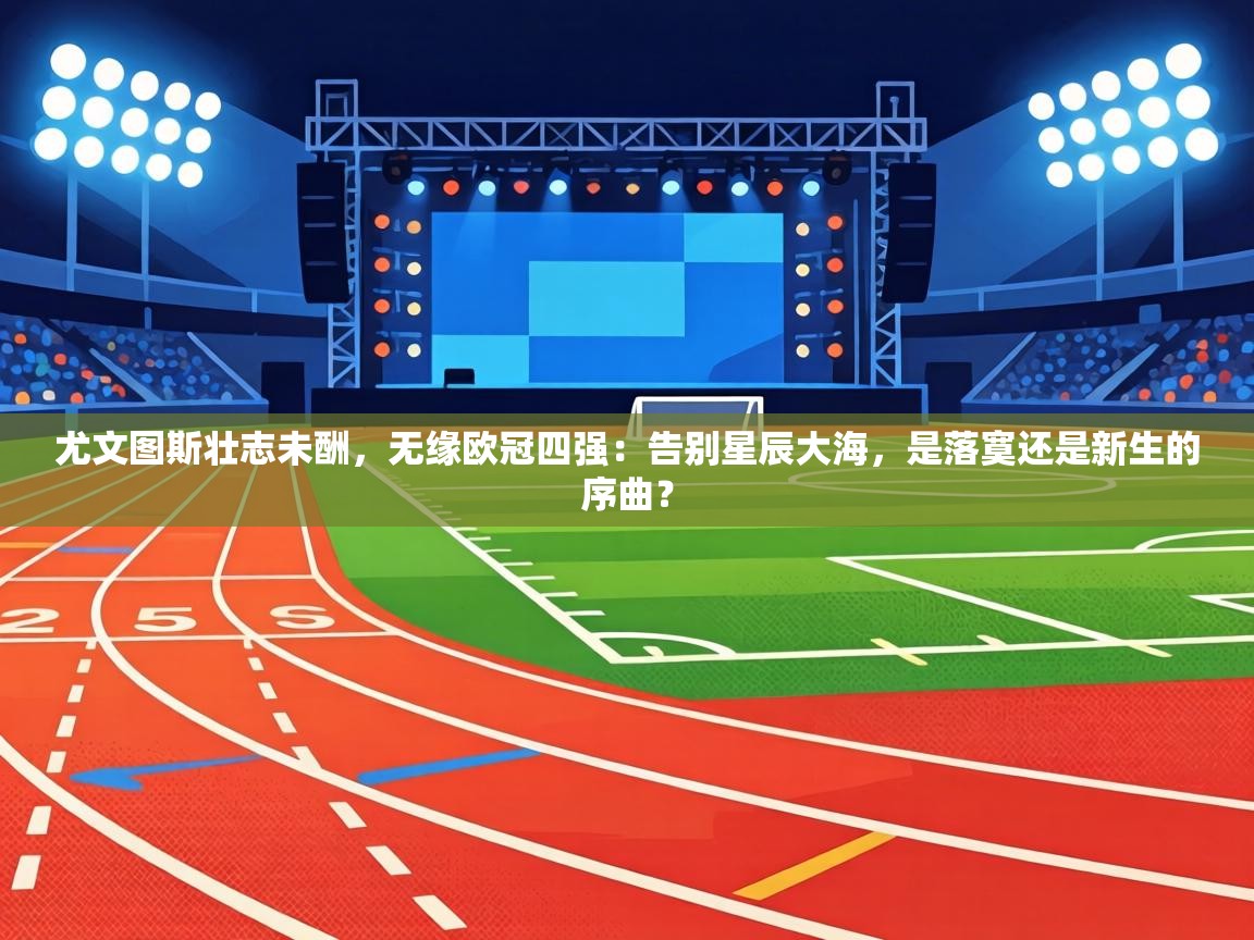 尤文图斯壮志未酬，无缘欧冠四强：告别星辰大海，是落寞还是新生的序曲？  第1张