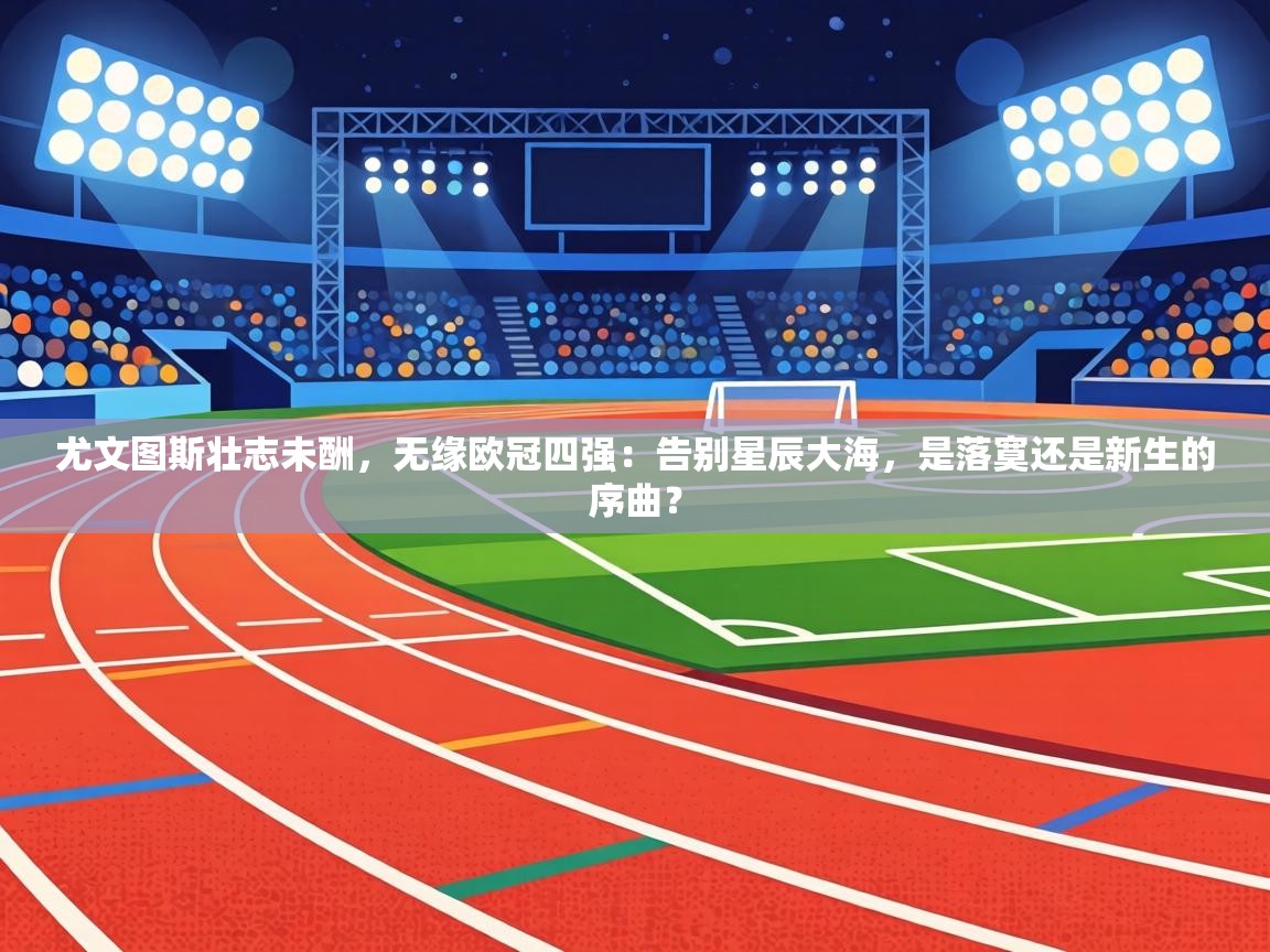 尤文图斯壮志未酬，无缘欧冠四强：告别星辰大海，是落寞还是新生的序曲？  第2张